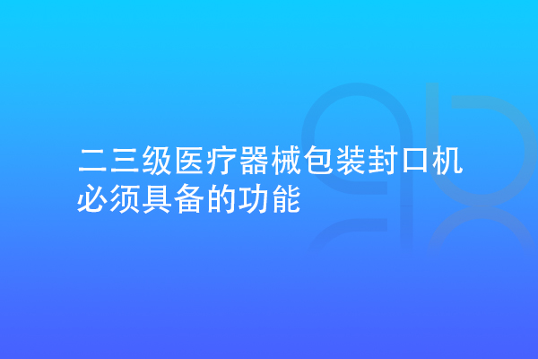 二三級醫(yī)療器械包裝封口機需要具備的功能