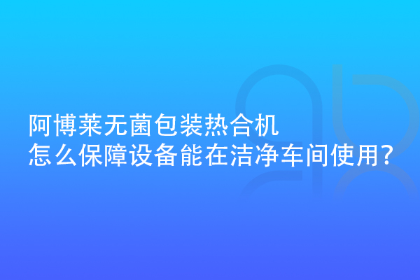 阿博萊無菌包裝熱合機怎么保障設備能在潔凈車間使用？