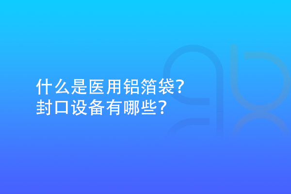 什么是醫(yī)用鋁箔袋？封口設備有哪些？