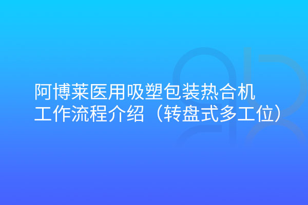 阿博萊醫(yī)用吸塑包裝熱合機(jī)轉(zhuǎn)盤(pán)式工作流程介紹